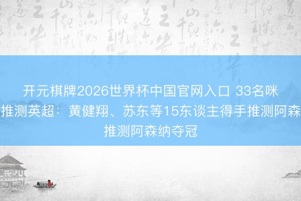 开元棋牌2026世界杯中国官网入口 33名咪咕嘉宾推测英超：黄健翔、苏东等15东谈主得手