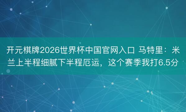 开元棋牌2026世界杯中国官网入口 马特里：米兰上半程细腻下半程厄运，这个赛季我打6.5