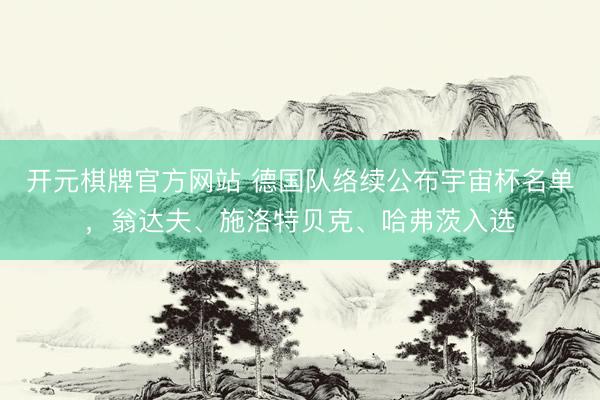 开元棋牌官方网站 德国队络续公布宇宙杯名单，翁达夫、施洛特贝克、哈弗茨入选
