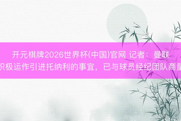 开元棋牌2026世界杯(中国)官网 记者：曼联积极运作引进托纳利的事宜，已与球员经纪团队商量