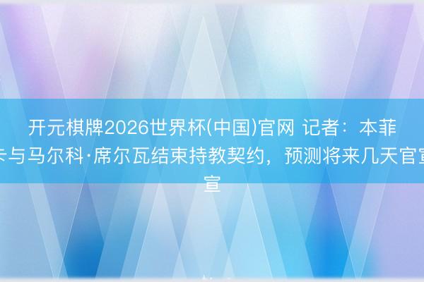开元棋牌2026世界杯(中国)官网 记者：本菲卡与马尔科·席尔瓦结束持教契约，预测将来几天官宣