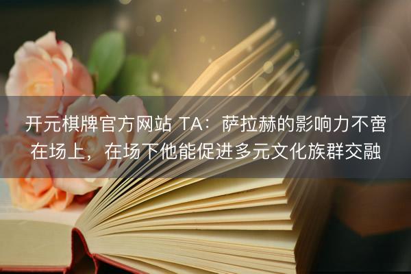 开元棋牌官方网站 TA：萨拉赫的影响力不啻在场上，在场下他能促进多元文化族群交融
