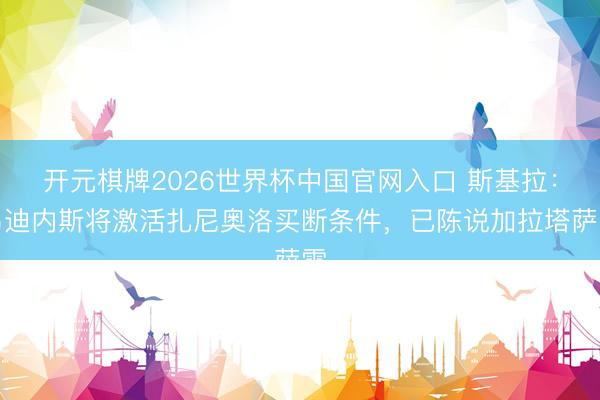 开元棋牌2026世界杯中国官网入口 斯基拉：乌迪内斯将激活扎尼奥洛买断条件，已陈说加拉塔萨雷