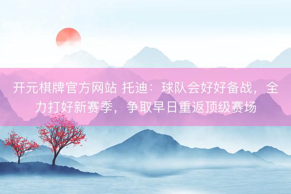 开元棋牌官方网站 托迪：球队会好好备战，全力打好新赛季，争取早日重返顶级赛场
