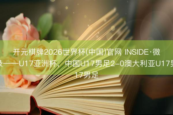 开元棋牌2026世界杯(中国)官网 INSIDE·微记录——U17亚洲杯，中国U17男足2-0澳大利亚U17男足