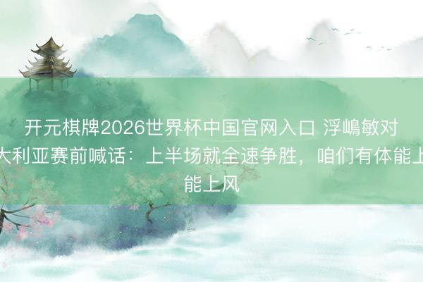 开元棋牌2026世界杯中国官网入口 浮嶋敏对澳大利亚赛前喊话：上半场就全速争胜，咱们有体能上风