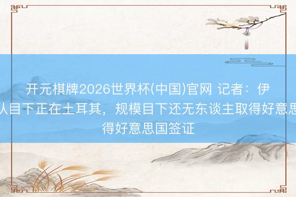 开元棋牌2026世界杯(中国)官网 记者:伊朗国度队目下正在土耳其,规模目下还无东谈主取得好意思国签证