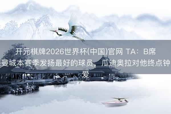 开元棋牌2026世界杯(中国)官网 TA：B席是曼城本赛季发扬最好的球员，瓜迪奥拉对他终点钟爱