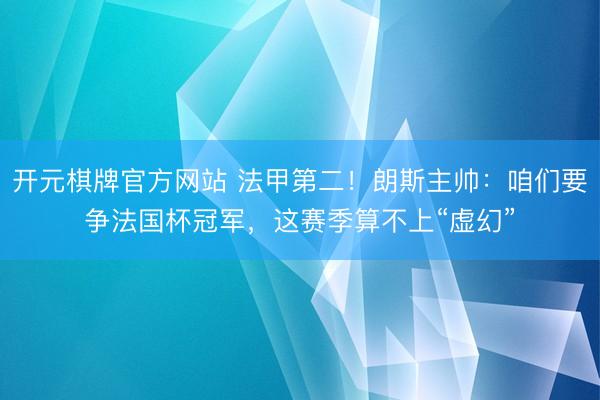 开元棋牌官方网站 法甲第二！朗斯主帅：咱们要争法国杯冠军，这赛季算不上“虚幻”