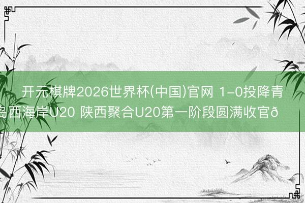 开元棋牌2026世界杯(中国)官网 1-0投降青岛西海岸U20 陕西聚合U20第一阶段圆满收官🐺