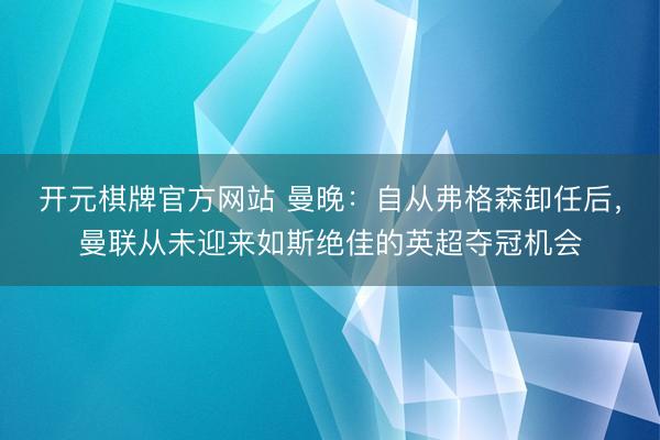 开元棋牌官方网站 曼晚：自从弗格森卸任后，曼联从未迎来如斯绝佳的英超夺冠机会