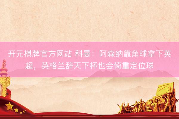开元棋牌官方网站 科曼：阿森纳靠角球拿下英超，英格兰辞天下杯也会倚重定位球
