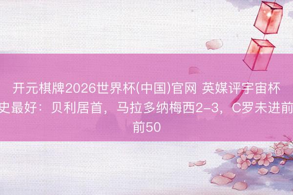 开元棋牌2026世界杯(中国)官网 英媒评宇宙杯历史最好：贝利居首，马拉多纳梅西2-3，