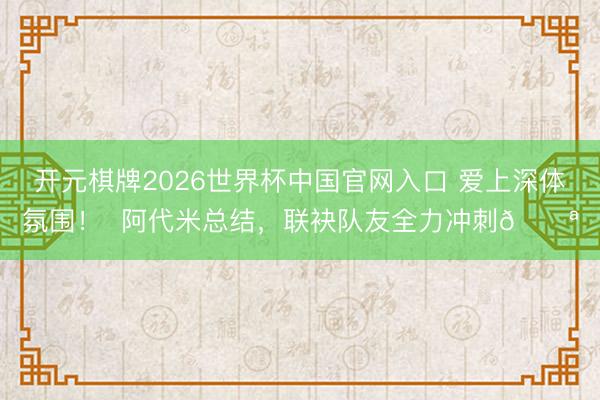 开元棋牌2026世界杯中国官网入口 爱上深体氛围！  阿代米总结，联袂队友全力冲刺💪