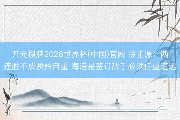 开元棋牌2026世界杯(中国)官网 徐正源：两连胜不成骄矜自重 海港是签订敌手必须任重道远