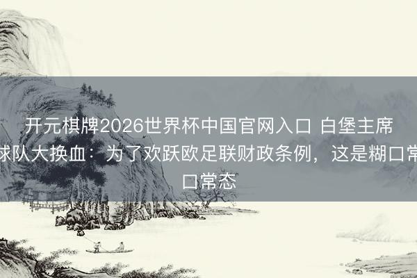 开元棋牌2026世界杯中国官网入口 白堡主席谈球队大换血：为了欢跃欧足联财政条例，这是糊口常态