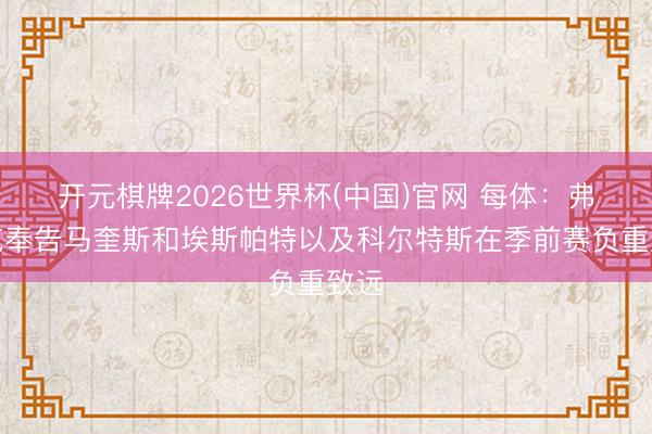 开元棋牌2026世界杯(中国)官网 每体：弗里克奉告马奎斯和埃斯帕特以及科尔特斯在季前赛负重致远