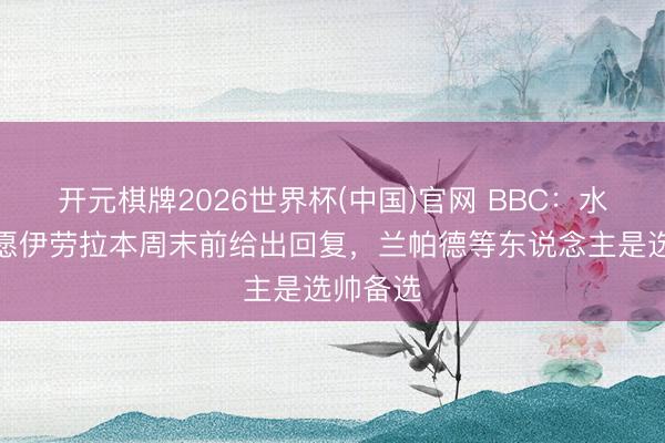 开元棋牌2026世界杯(中国)官网 BBC：水晶宫但愿伊劳拉本周末前给出回复，兰帕德等东说念主是选帅备选