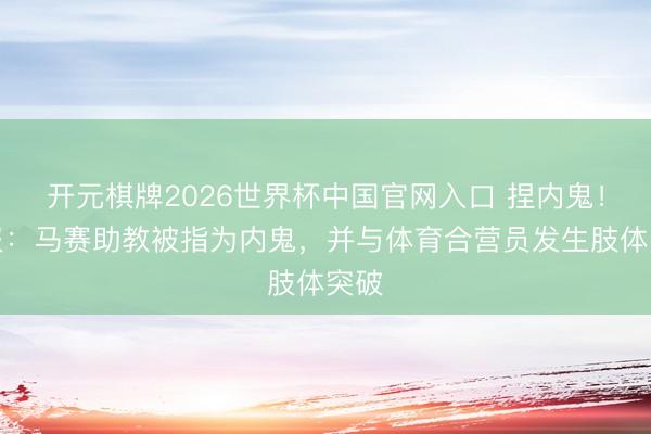 开元棋牌2026世界杯中国官网入口 捏内鬼！队报：马赛助教被指为内鬼，并与体育合营员发生肢体突破
