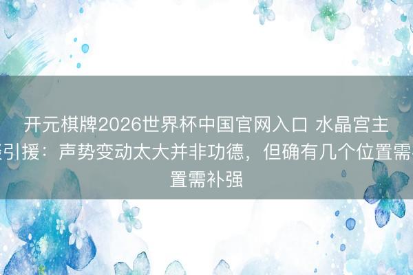 开元棋牌2026世界杯中国官网入口 水晶宫主席谈引援：声势变动太大并非功德，但确有几个位置需补强
