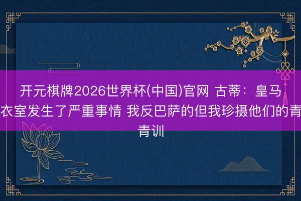 开元棋牌2026世界杯(中国)官网 古蒂:皇马更衣室发生了严重事情 我反巴萨的但我珍摄他们的青训