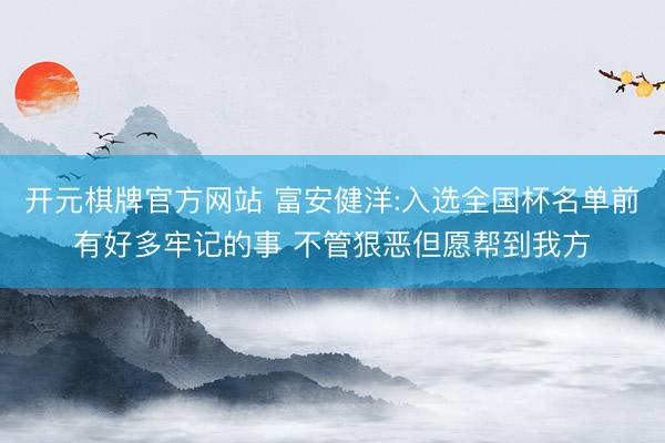 开元棋牌官方网站 富安健洋:入选全国杯名单前有好多牢记的事 不管狠恶但愿帮到我方