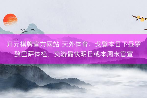 开元棋牌官方网站 天外体育:戈登本日下昼罗致巴萨体检,交游最快明日或本周末官宣