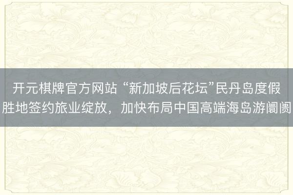 开元棋牌官方网站 “新加坡后花坛”民丹岛度假胜地签约旅业绽放，加快布局中国高端海岛游阛阓