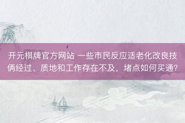 开元棋牌官方网站 一些市民反应适老化改良技俩经过、质地和工作存在不及,堵点如何买通?