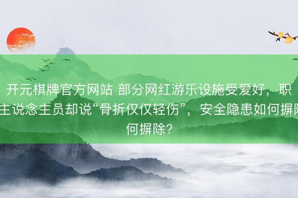 开元棋牌官方网站 部分网红游乐设施受爱好，职责主说念主员却说“骨折仅仅轻伤”，安全隐患如何摒除？