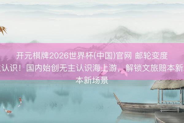 开元棋牌2026世界杯(中国)官网 邮轮变度假主认识！国内始创无主认识海上游，解锁文旅赔本新场景