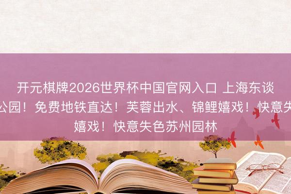 开元棋牌2026世界杯中国官网入口 上海东谈主私藏小众公园！免费地铁直达！芙蓉出水、锦鲤嬉戏！快意失色苏州园林