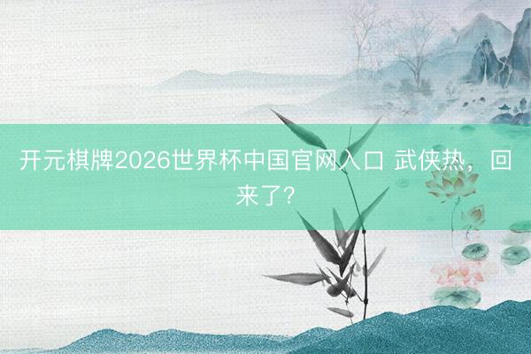 开元棋牌2026世界杯中国官网入口 武侠热，回来了？