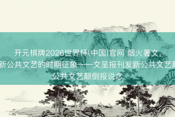 开元棋牌2026世界杯(中国)官网 烟火著文，凡声成潮 新公共文艺的时期征象——文呈报刊发新公共文艺颠倒报说念