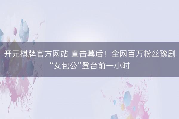 开元棋牌官方网站 直击幕后!全网百万粉丝豫剧“女包公”登台前一小时