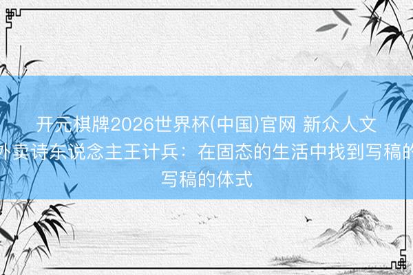开元棋牌2026世界杯(中国)官网 新众人文艺｜外卖诗东说念主王计兵：在固态的生活中找到写稿的体式