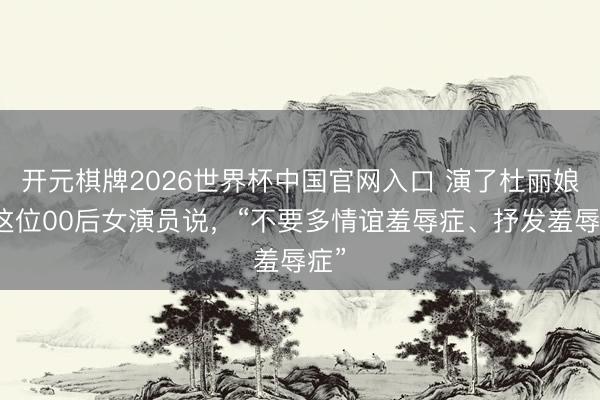 开元棋牌2026世界杯中国官网入口 演了杜丽娘，这位00后女演员说，“不要多情谊羞辱症、抒发羞辱症”