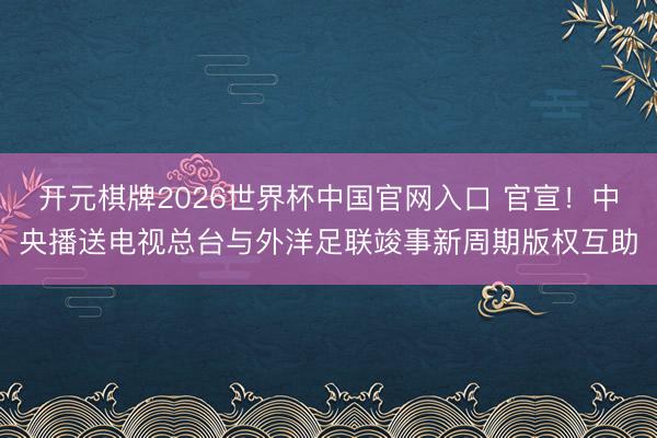 开元棋牌2026世界杯中国官网入口 官宣！中央播送电视总台与外洋足联竣事新周期版权互助