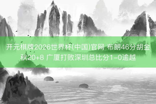 开元棋牌2026世界杯(中国)官网 布朗46分胡金秋20+8 广厦打败深圳总比分1-0逾越