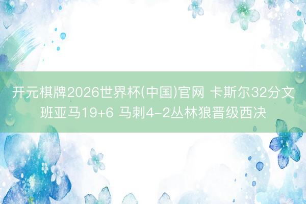 开元棋牌2026世界杯(中国)官网 卡斯尔32分文班亚马19+6 马刺4-2丛林狼晋级西决
