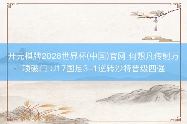 开元棋牌2026世界杯(中国)官网 何想凡传射万项破门 U17国足3-1逆转沙特晋级四强