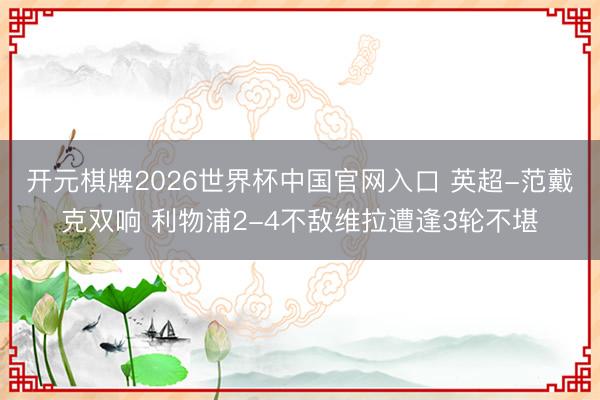 开元棋牌2026世界杯中国官网入口 英超-范戴克双响 利物浦2-4不敌维拉遭逢3轮不堪