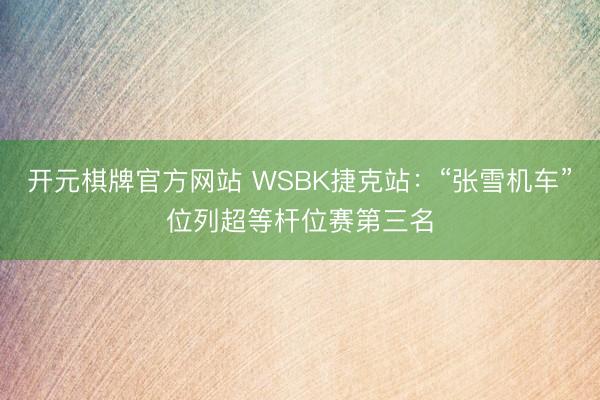 开元棋牌官方网站 WSBK捷克站：“张雪机车”位列超等杆位赛第三名