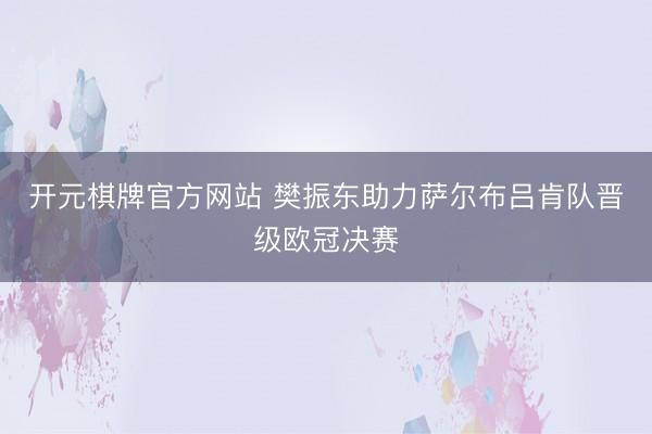 开元棋牌官方网站 樊振东助力萨尔布吕肯队晋级欧冠决赛