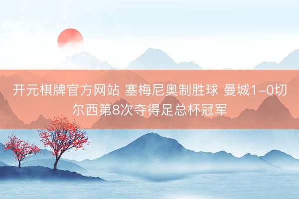 开元棋牌官方网站 塞梅尼奥制胜球 曼城1-0切尔西第8次夺得足总杯冠军