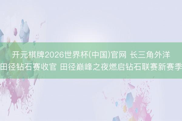开元棋牌2026世界杯(中国)官网 长三角外洋田径钻石赛收官 田径巅峰之夜燃启钻石联赛新赛季