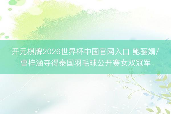 开元棋牌2026世界杯中国官网入口 鲍骊婧/曹梓涵夺得泰国羽毛球公开赛女双冠军