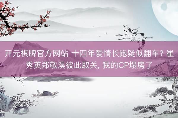 开元棋牌官方网站 十四年爱情长跑疑似翻车? 崔秀英郑敬淏彼此取关， 我的CP塌房了