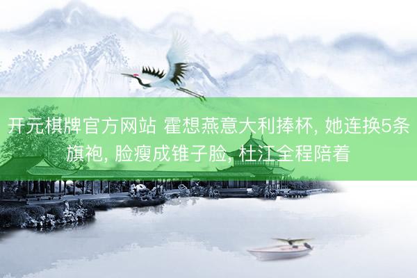开元棋牌官方网站 霍想燕意大利捧杯， 她连换5条旗袍， 脸瘦成锥子脸， 杜江全程陪着