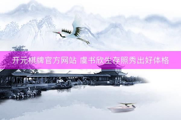 开元棋牌官方网站 虞书欣生存照秀出好体格